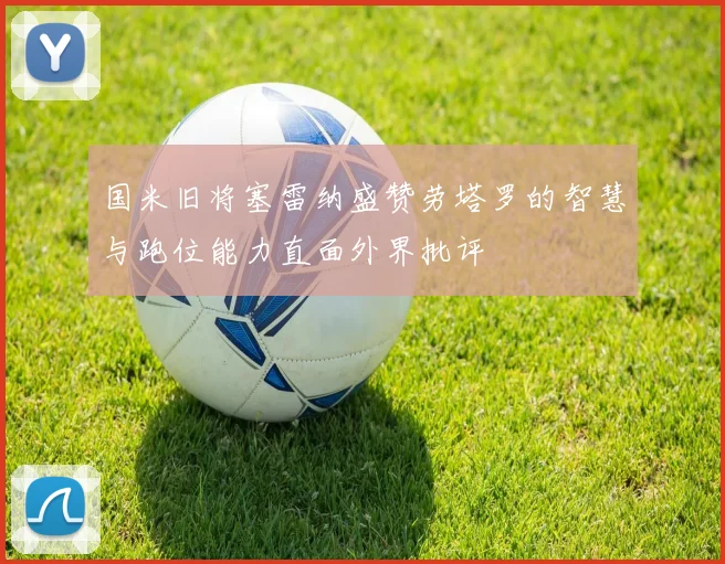 国米旧将塞雷纳盛赞劳塔罗的智慧与跑位能力直面外界批评