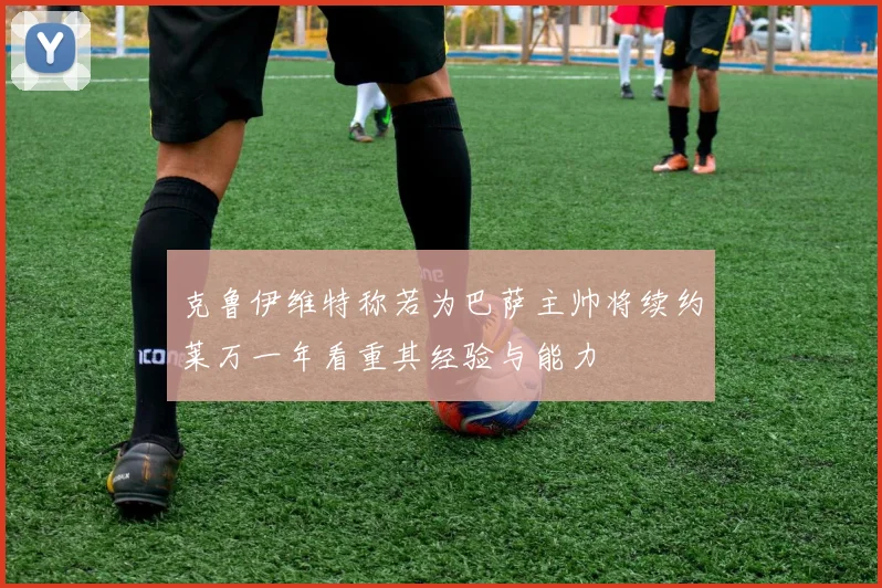 克鲁伊维特称若为巴萨主帅将续约莱万一年看重其经验与能力