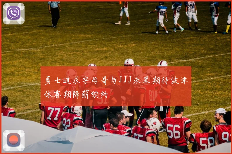 勇士追求字母哥与JJJ未果期待波津休赛期降薪续约