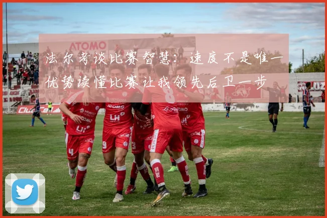 法尔考谈比赛智慧：速度不是唯一优势读懂比赛让我领先后卫一步
