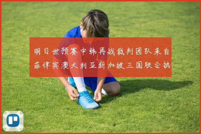 明日世预赛中韩再战裁判团队来自菲律宾澳大利亚新加坡三国联合执法
