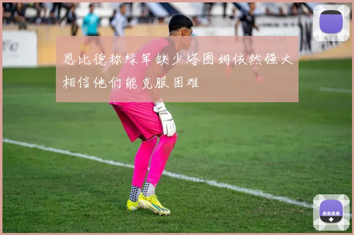 恩比德称绿军缺少塔图姆依然强大相信他们能克服困难