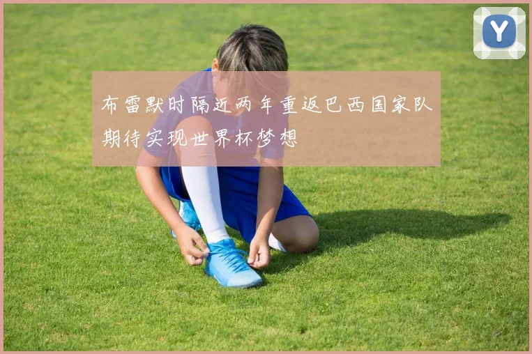 布雷默时隔近两年重返巴西国家队期待实现世界杯梦想