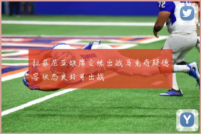 拉菲尼亚缺席合练出战马竞存疑德容状态良好可出战