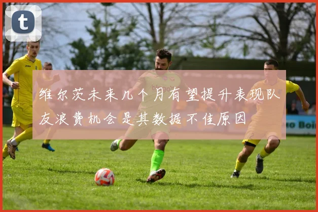 维尔茨未来几个月有望提升表现队友浪费机会是其数据不佳原因