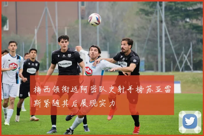 梅西领衔迈阿密队史射手榜苏亚雷斯紧随其后展现实力