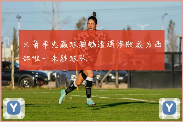 火箭率先赢球鹈鹕遭遇惨败成为西部唯一未胜球队