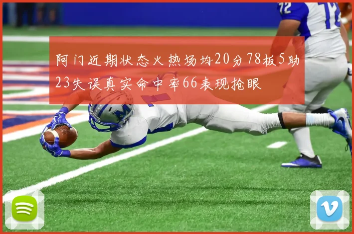 阿门近期状态火热场均20分78板5助23失误真实命中率66表现抢眼