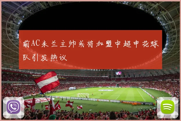 前AC米兰主帅或将加盟中超申花球队引发热议