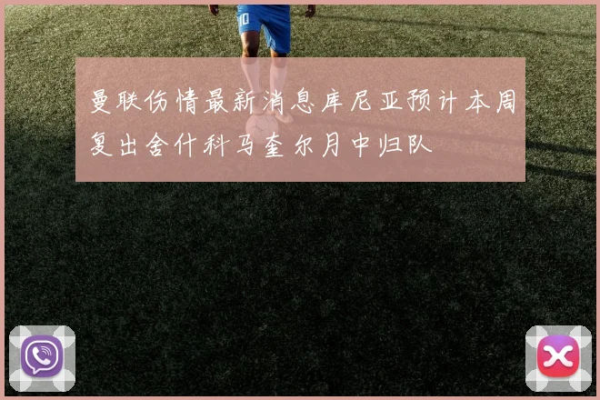 曼联伤情最新消息库尼亚预计本周复出舍什科马奎尔月中归队