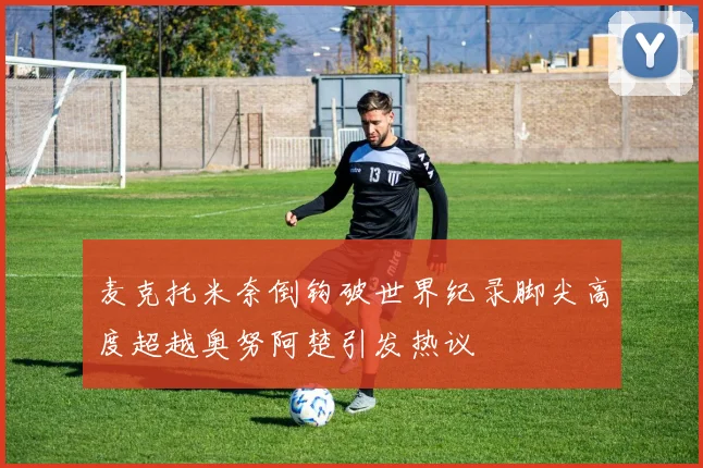 麦克托米奈倒钩破世界纪录脚尖高度超越奥努阿楚引发热议