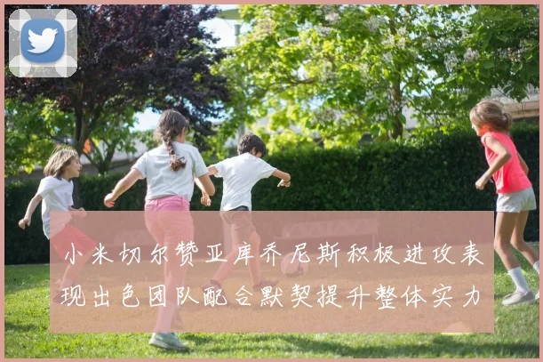 小米切尔赞亚库乔尼斯积极进攻表现出色团队配合默契提升整体实力