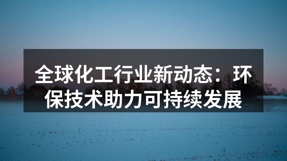 全球化工行业新动态：环保技术助力可持续发展